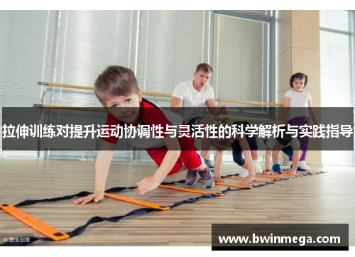 拉伸训练对提升运动协调性与灵活性的科学解析与实践指导